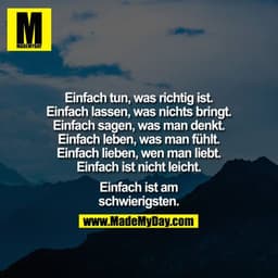 Einfach tun, was richtig ist.
Einfach lassen, was nichts bringt.
Einfach sagen, was man denkt.
Einfach leben, was man fü
