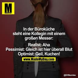 ln der Büroküche steht eine Kollegin mit einem großen Messer:

Realist: Aha
Pessimist: Gleich ist hier überall Blut
Opti