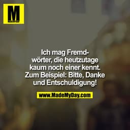 Ich mag Fremdwörter, die heutzutage kaum noch einer kennt. zB. Bitte, Danke und Entschuldigung!