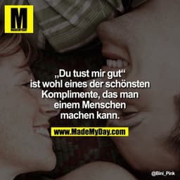 "Du tust mir gut"
ist wohl eines der schönsten Komplimente, das man einem Menschen machen kann.