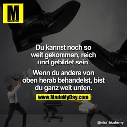 Du kannst noch so weit gekommen, reich und gebildet sein. Wenn Du andere von oben herab behandelst, bist Du ganz weit un