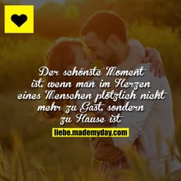 Der schönste Moment ist, wenn man im Herzen eines Menschen plötzlich nicht mehr zu Gast, sondern zu Hause ist.
