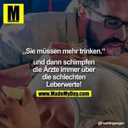 "Sie müssen mehr trinken." und dann schimpfen die Ärzte immer über die schlechten Leberwerte!