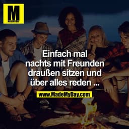 Einfach mal nachts mit jemanden draußen sitzen, und über alles reden ...