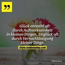 Glück entsteht oft durch Aufmerksamkeit in kleinen Dingen, Unglück oft durch Vernachlässigung kleiner Dinge.
