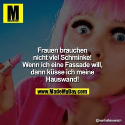 Frauen brauchen nicht viel Schminke! Wenn ich eine Fassade will, dann küsse ich meine
Hauswand!