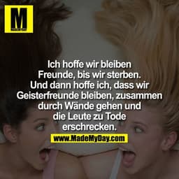 Ich hoffe wir bleiben Freunde, bis wir sterben. Und dann hoffe ich, dass wir Geisterfreunde bleiben, zusammen durch Wänd