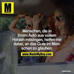 Menschen, die in ihrem Auto aus vollem Herzen mitsingen, helfen mir dabei, an das Gute im Menschen zu glauben.