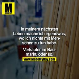 In meinem nächsten Leben mache ich irgendwas, wo ich nichts mit Menschen zu tun habe. Verkäufer im Baumarkt, oder so.