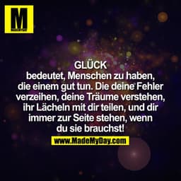 GLÜCK
bedeutet Menschen zu haben, die einem gut tun. Die Deine Fehler verzeihen, Deine Träume verstehen, Ihr lächeln mit