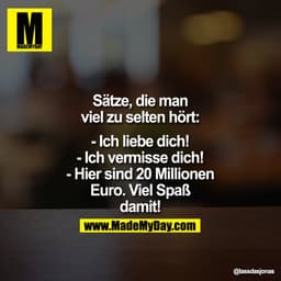 Sätze,
die man viel zu selten hört:

- Ich liebe dich!
- Ich vermisse dich!
- Hier sind 20 Millionen Euro. Viel Spaß dam