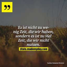 Es ist nicht zu wenig Zeit, die wir haben, sondern es ist zu viel Zeit, die wir nicht nutzen.
