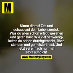 Nimm Dir mal Zeit und schaue auf Dein Leben zurück. Was Du alles schon erlebt, gesehen und getan hast. Wie viel Schwieri