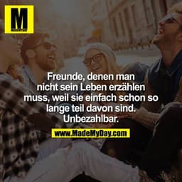 Freunde, denen man nicht sein Leben erzählen muss, weil sie einfach schon so lange teil davon sind.
Unbezahlbar.