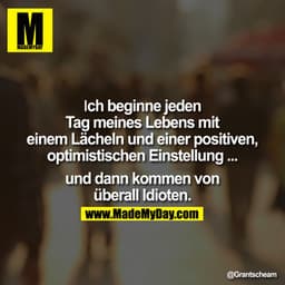 Ich beginne jeden Tag meines Lebens mit einem Lächeln und einer positiven, optimistischen Einstellung ... und dann komme