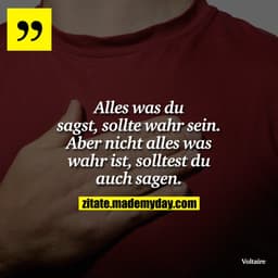 Alles was du sagst, sollte wahr sein. Aber nicht alles was wahr ist, solltest du auch sagen.