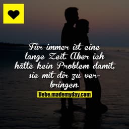 Für immer ist eine lange Zeit.
Aber ich hätte kein Problem damit, sie mit dir zu verbringen.