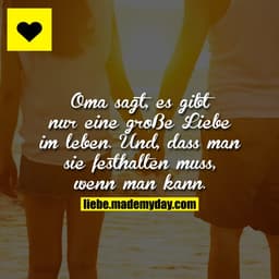 Oma sagt, es gibt nur eine große Liebe im leben.
Und, dass man sie festhalten muss, wenn man kann.