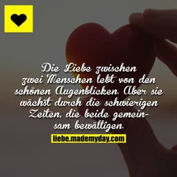 Die Liebe zwischen zwei Menschen lebt von den schönen Augenblicken.
Aber sie wächst durch die schwierigen Zeiten, die be