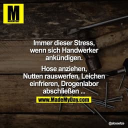 Immer dieser Stress, wenn sich Handwerker ankündigen.
Hose anziehen, Nutten rauswerfen, Leichen einfrieren, Drogenlabor 