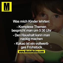 Was mich Kinder lehrten:

- Komplexe Themen bespricht man um 5:30 Uhr
- Den Haushalt kann man nackig machen
- Kakao IST 