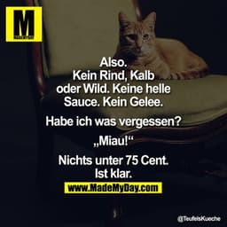 Also. Kein Rind, Kalb oder Wild. Keine helle Sauce. Kein Gelee. Habe ich was vergessen?

"Miau!"

Nichts unter 75 Cent.
