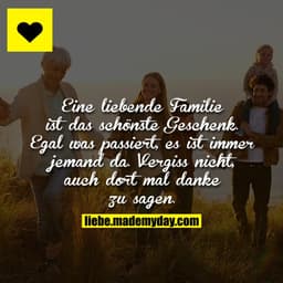Eine liebende Familie ist das schönste Geschenk. Egal was passiert, es ist immer jemand da. Vergiss nicht, auch dort mal