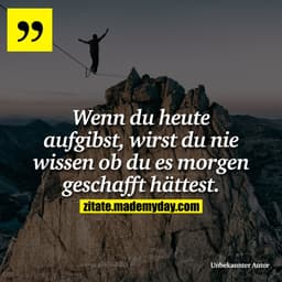 Wenn du heute aufgibst, wirst du nie wissen ob du es morgen geschafft hättest.