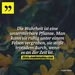 Die Wahrheit ist eine unzerstörbare Pflanze. Man kann sie ruhig unter einem Felsen vergraben, sie stößt trotzdem durch, 