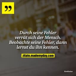 Durch seine Fehler verrät sich der Mensch. Beobachte seine Fehler, dann lernst du ihn kennen.