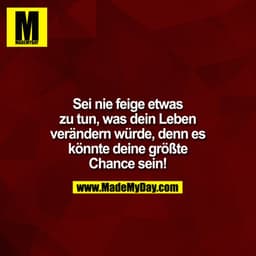 Sei nie feige etwas zu tun, was dein Leben verärndern würde, denn es könnte deine größte Chance sein!