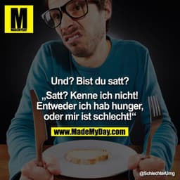 Und? Bist du satt?

"Satt? Kenne ich nicht! Entweder ich hab hunger, oder mir ist schlecht!"