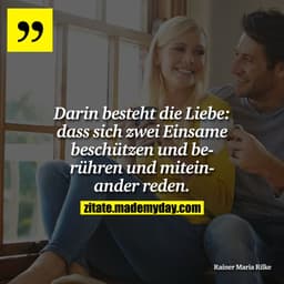 Darin besteht die Liebe: dass sich zwei Einsame beschützen und berühren und miteinander reden.