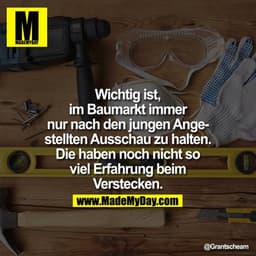 Wichtig ist, im Baumarkt immer nur nach den jungen Angestellten Ausschau zu halten. Die haben noch nicht so viel Erfahru