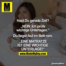 Hast Du gerade Zeit?
„NEIN. Ich prüfe wichtige Unterlagen."
Du liegst faul im Bett rum.
„EINE MATRATZE IST EINE
WICHTIGE
