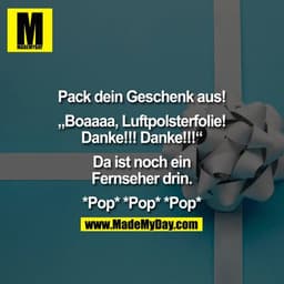 Pack dein Geschenk aus!

„Boaaaa, Luftpolsterfolie!
Danke!!! Danke!!!“

Da ist noch ein
Fernseher drin.

*Pop* *Pop* *Po
