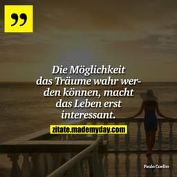 Die Möglichkeit das Träume wahr werden können, macht das Leben erst interessant.