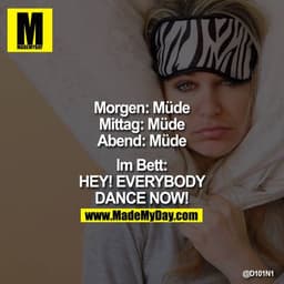 Morgen: Müde
Mittag: Müde
Abend: Müde
Im Bett: HEY! EVERYBODY DANCE NOW!