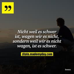 Nicht weil es schwer ist, wagen wir es nicht, sondern weil wir es nicht wagen, ist es schwer.