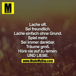 Lache oft.
Sei freundlich.
Lache einfach ohne Grund.
Spiel mehr.
Sei immer dankbar.
Träume groß.
Höre nie auf zu lernen.