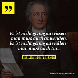 Es ist nicht genug zu wissen - man muss auch anwenden. Es ist nicht genug zu wollen - man muss auch tun.