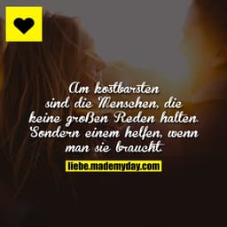 Am kostbarsten sind die Menschen, die keine großen Reden halten. Sondern einem helfen, wenn man sie braucht.