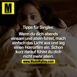 Tipps für Singles:

Wenn Du Dich abends einsam und allein fühlst, mach einfach das Licht aus und leg einen Horrorfilm ei