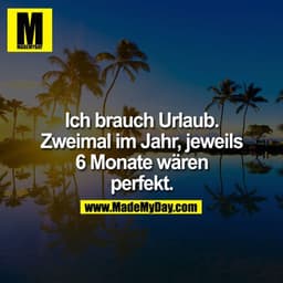 Ich brauch Urlaub.
Zweimal im Jahr, jeweils
6 Monate wären
perfekt.