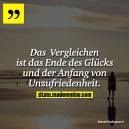 Das Verglichen ist das Ende des Glücks und der Anfang von Unzufriedenheit.