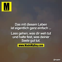 Das mit diesem Leben ist eigentlich ganz einfach ... Lass gehen, was Dir wehtut und halte fest, was Deiner Seele Gut tut