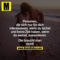 Personen, die sich nur für Dich interessieren, wenn Du lachst und keine Zeit haben, wenn Du weinst, aussortieren. Die br