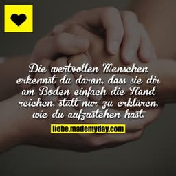 Die wertvollen Menschen erkennst du daran, dass sie dir am Boden einfach die Hand reichen, statt nur zu erklären, wie du