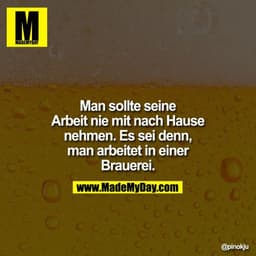 Man sollte seine Arbeit nie mit nach Hause nehmen. Es sei denn, man arbeitet in einer Brauerei.
