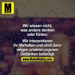 Wir wissen nicht, was andere denken oder fühlen.

Wir interpretieren Ihr Verhalten und sind dann wegen unserer eigenen G